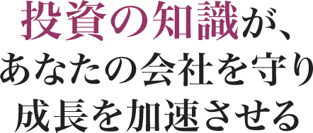 投資の知識が、あなたの会社を守り成長を加速させる