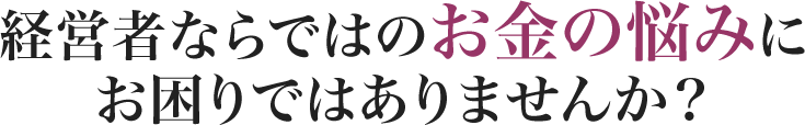 経営者ならではのお金の悩みにお困りではありませんか？