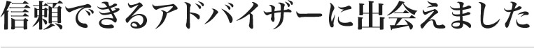 信頼できるアドバイザーに出会えました