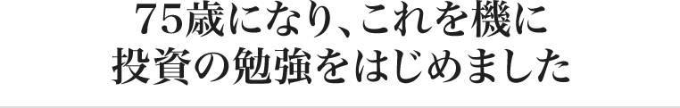 75歳になり、これを機に投資の勉強をはじめました