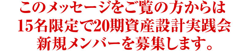 このメッセージをご覧の方からは15名限定で20期資産設計実践会　新規メンバーを募集します。