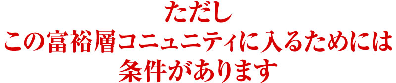 ただしこの富裕層コニュニティに入るためには条件があります