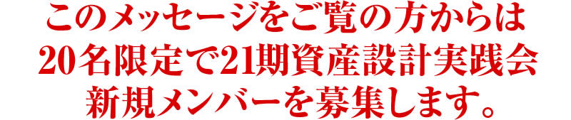 このメッセージをご覧の方からは15名限定で20期資産設計実践会　新規メンバーを募集します。